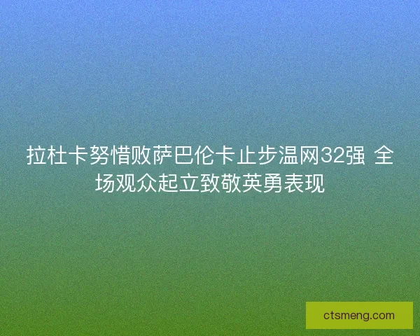 拉杜卡努惜败萨巴伦卡止步温网32强 全场观众起立致敬英勇表现