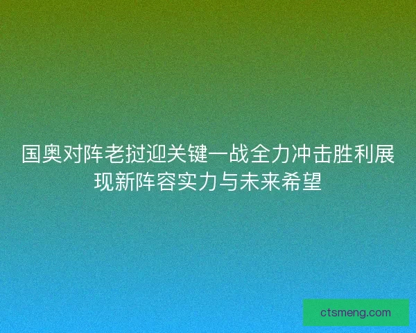 国奥对阵老挝迎关键一战全力冲击胜利展现新阵容实力与未来希望