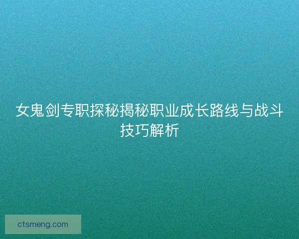 女鬼剑专职探秘揭秘职业成长路线与战斗技巧解析