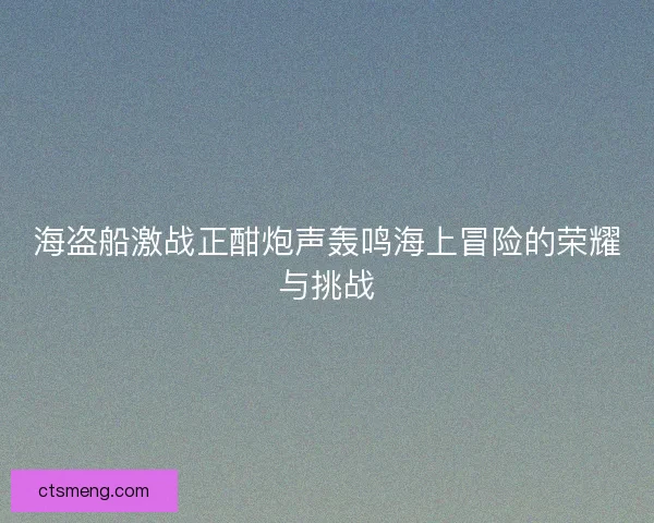 海盗船激战正酣炮声轰鸣海上冒险的荣耀与挑战