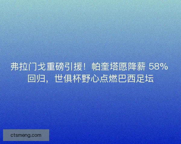 弗拉门戈重磅引援！帕奎塔愿降薪 58% 回归，世俱杯野心点燃巴西足坛