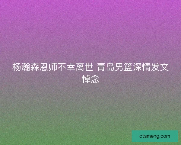 杨瀚森恩师不幸离世 青岛男篮深情发文悼念