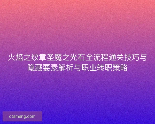 火焰之纹章圣魔之光石全流程通关技巧与隐藏要素解析与职业转职策略