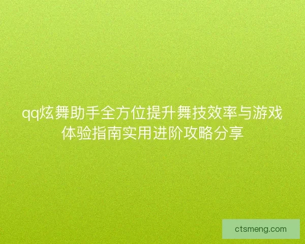 qq炫舞助手全方位提升舞技效率与游戏体验指南实用进阶攻略分享