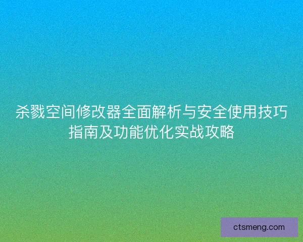 杀戮空间修改器全面解析与安全使用技巧指南及功能优化实战攻略